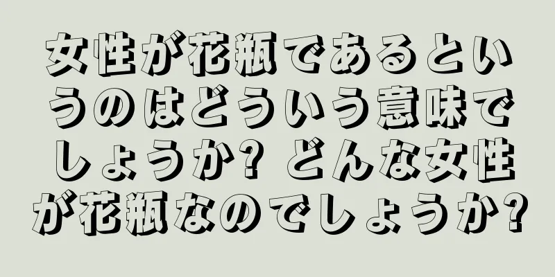 女性が花瓶であるというのはどういう意味でしょうか? どんな女性が花瓶なのでしょうか?