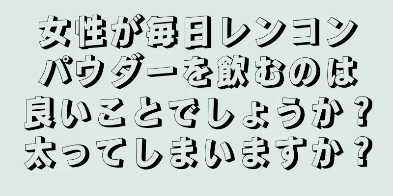女性が毎日レンコンパウダーを飲むのは良いことでしょうか？太ってしまいますか？