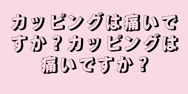 カッピングは痛いですか？カッピングは痛いですか？