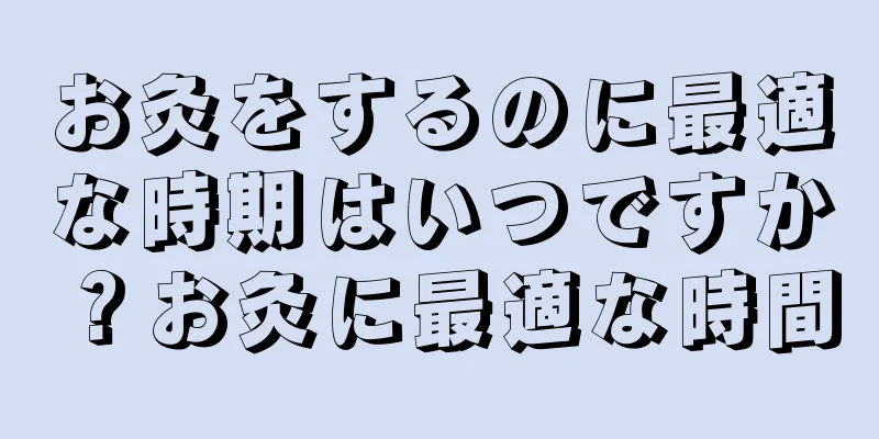 お灸をするのに最適な時期はいつですか？お灸に最適な時間