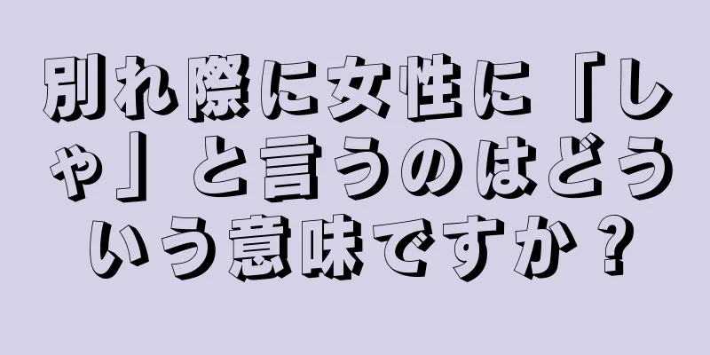 別れ際に女性に「しゃ」と言うのはどういう意味ですか？