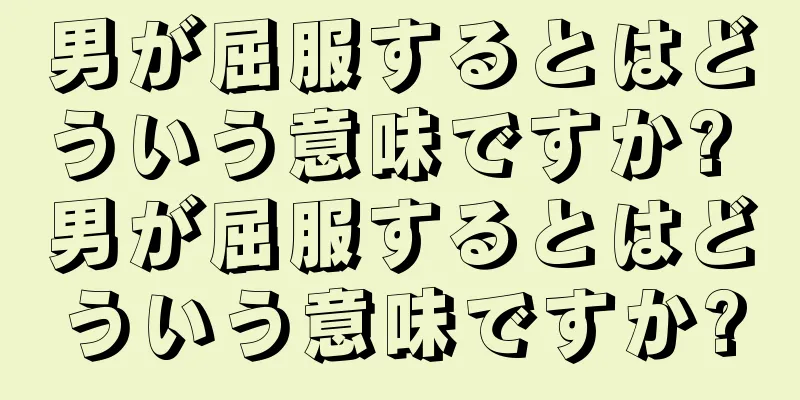 男が屈服するとはどういう意味ですか? 男が屈服するとはどういう意味ですか?