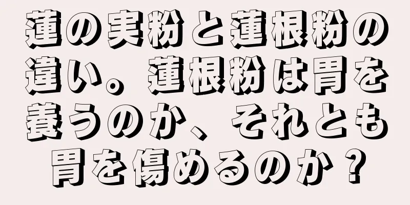 蓮の実粉と蓮根粉の違い。蓮根粉は胃を養うのか、それとも胃を傷めるのか？