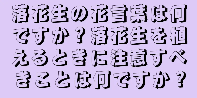 落花生の花言葉は何ですか？落花生を植えるときに注意すべきことは何ですか？