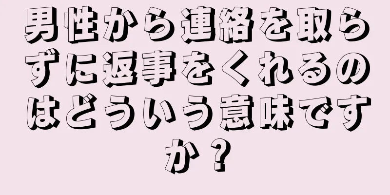 男性から連絡を取らずに返事をくれるのはどういう意味ですか？