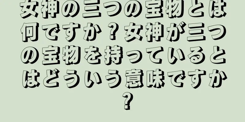 女神の三つの宝物とは何ですか？女神が三つの宝物を持っているとはどういう意味ですか？