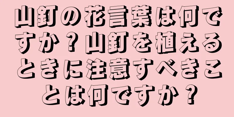 山釘の花言葉は何ですか？山釘を植えるときに注意すべきことは何ですか？