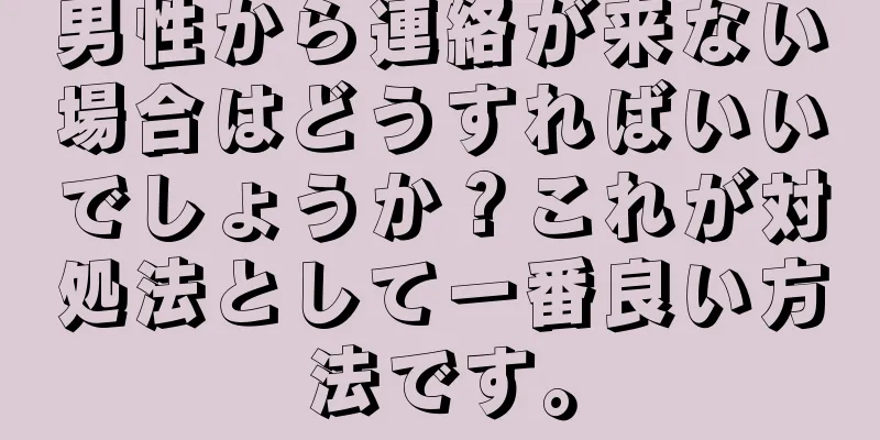 男性から連絡が来ない場合はどうすればいいでしょうか？これが対処法として一番良い方法です。