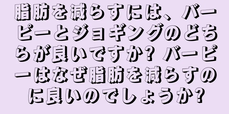 脂肪を減らすには、バーピーとジョギングのどちらが良いですか? バーピーはなぜ脂肪を減らすのに良いのでしょうか?