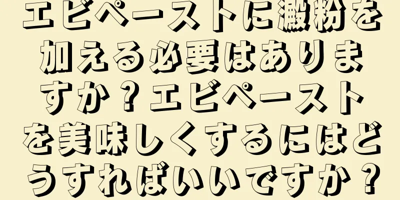 エビペーストに澱粉を加える必要はありますか？エビペーストを美味しくするにはどうすればいいですか？