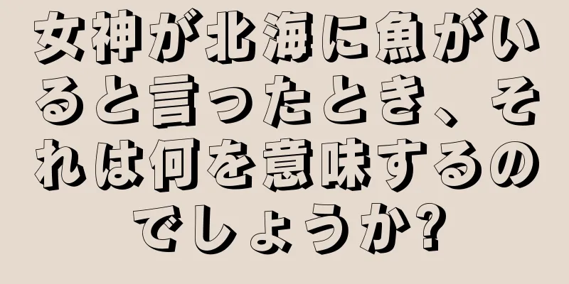 女神が北海に魚がいると言ったとき、それは何を意味するのでしょうか?