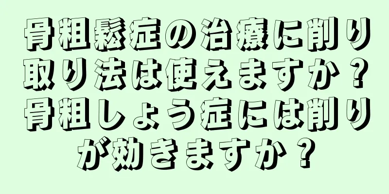 骨粗鬆症の治療に削り取り法は使えますか？骨粗しょう症には削りが効きますか？