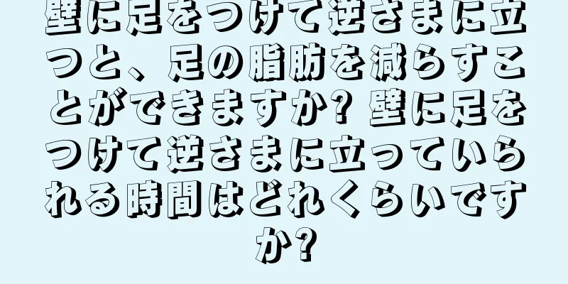 壁に足をつけて逆さまに立つと、足の脂肪を減らすことができますか? 壁に足をつけて逆さまに立っていられる時間はどれくらいですか?
