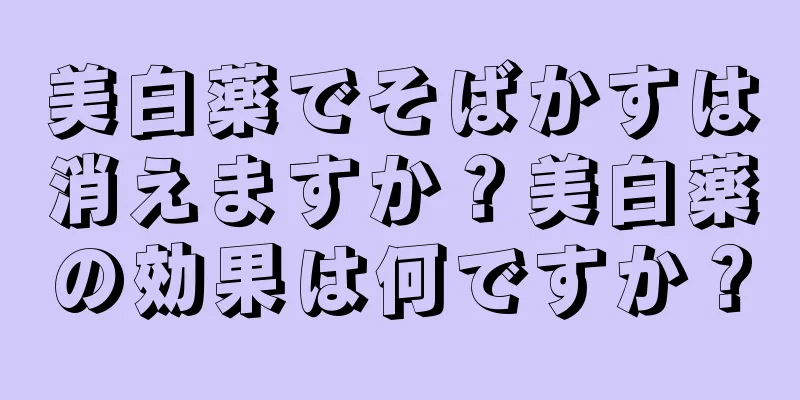 美白薬でそばかすは消えますか？美白薬の効果は何ですか？