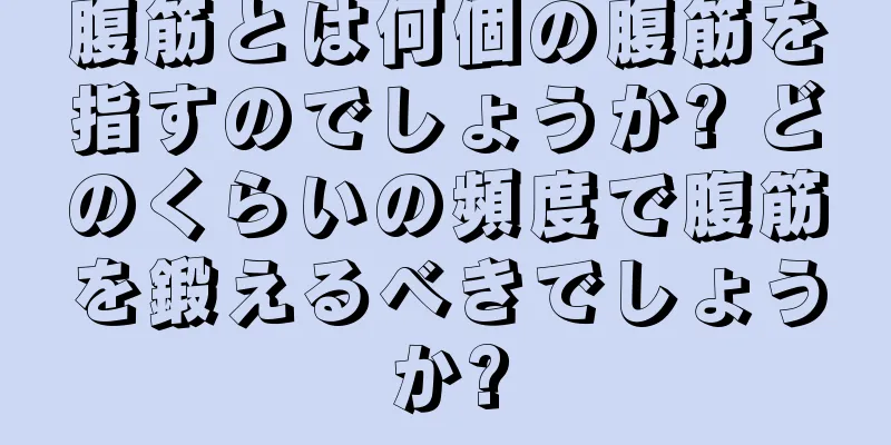 腹筋とは何個の腹筋を指すのでしょうか? どのくらいの頻度で腹筋を鍛えるべきでしょうか?