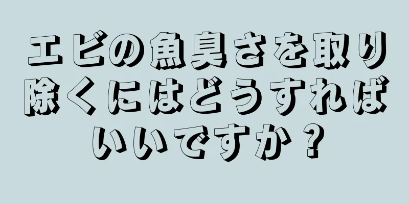 エビの魚臭さを取り除くにはどうすればいいですか？