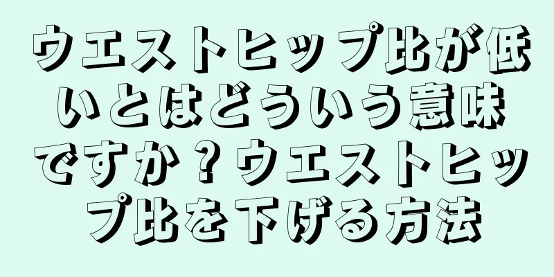 ウエストヒップ比が低いとはどういう意味ですか？ウエストヒップ比を下げる方法
