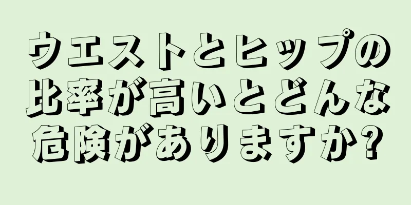 ウエストとヒップの比率が高いとどんな危険がありますか?