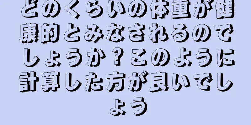 どのくらいの体重が健康的とみなされるのでしょうか？このように計算した方が良いでしょう