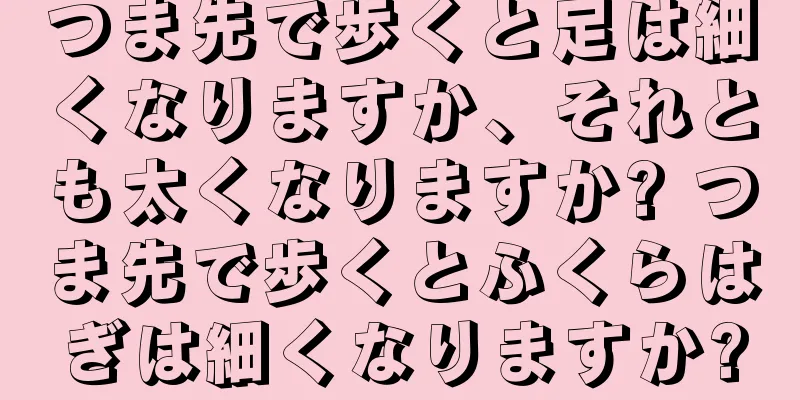 つま先で歩くと足は細くなりますか、それとも太くなりますか? つま先で歩くとふくらはぎは細くなりますか?