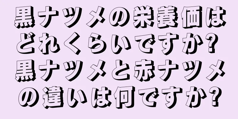 黒ナツメの栄養価はどれくらいですか? 黒ナツメと赤ナツメの違いは何ですか?