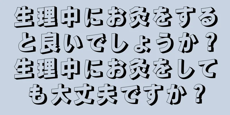 生理中にお灸をすると良いでしょうか？生理中にお灸をしても大丈夫ですか？