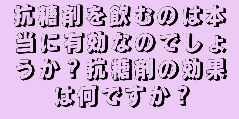抗糖剤を飲むのは本当に有効なのでしょうか？抗糖剤の効果は何ですか？