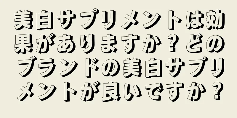 美白サプリメントは効果がありますか？どのブランドの美白サプリメントが良いですか？