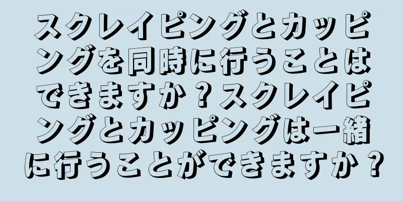 スクレイピングとカッピングを同時に行うことはできますか？スクレイピングとカッピングは一緒に行うことができますか？