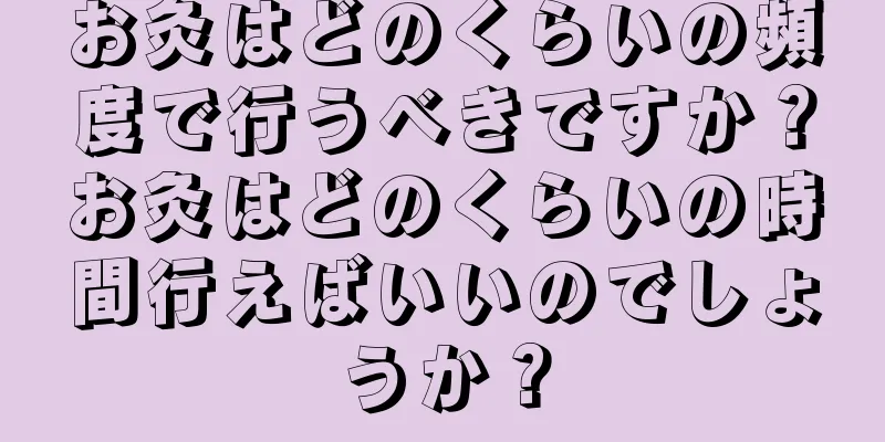 お灸はどのくらいの頻度で行うべきですか？お灸はどのくらいの時間行えばいいのでしょうか？