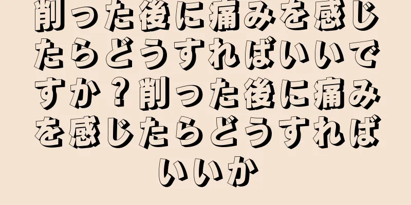 削った後に痛みを感じたらどうすればいいですか？削った後に痛みを感じたらどうすればいいか