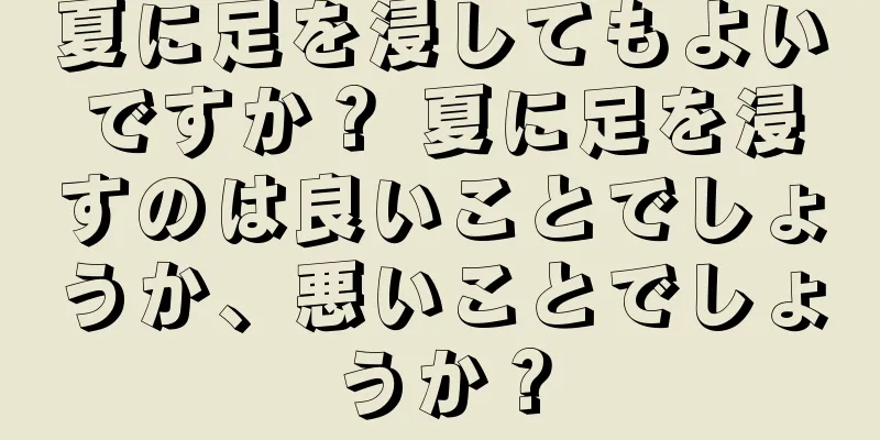 夏に足を浸してもよいですか？ 夏に足を浸すのは良いことでしょうか、悪いことでしょうか？