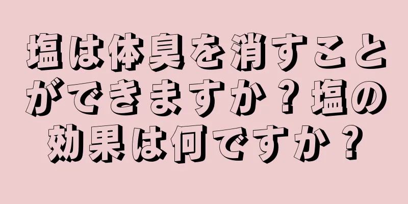 塩は体臭を消すことができますか？塩の効果は何ですか？