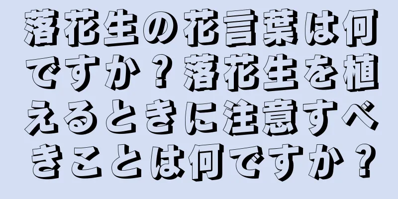 落花生の花言葉は何ですか？落花生を植えるときに注意すべきことは何ですか？