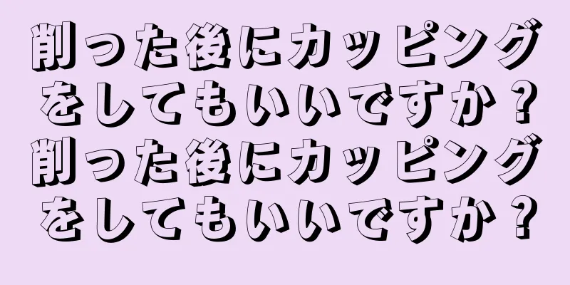 削った後にカッピングをしてもいいですか？削った後にカッピングをしてもいいですか？