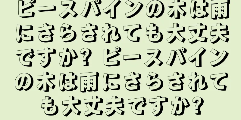 ピースパインの木は雨にさらされても大丈夫ですか? ピースパインの木は雨にさらされても大丈夫ですか?
