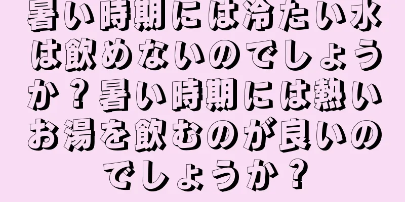 暑い時期には冷たい水は飲めないのでしょうか？暑い時期には熱いお湯を飲むのが良いのでしょうか？