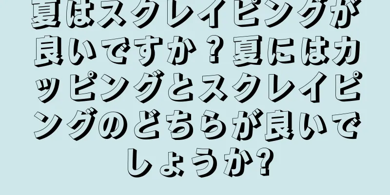 夏はスクレイピングが良いですか？夏にはカッピングとスクレイピングのどちらが良いでしょうか?