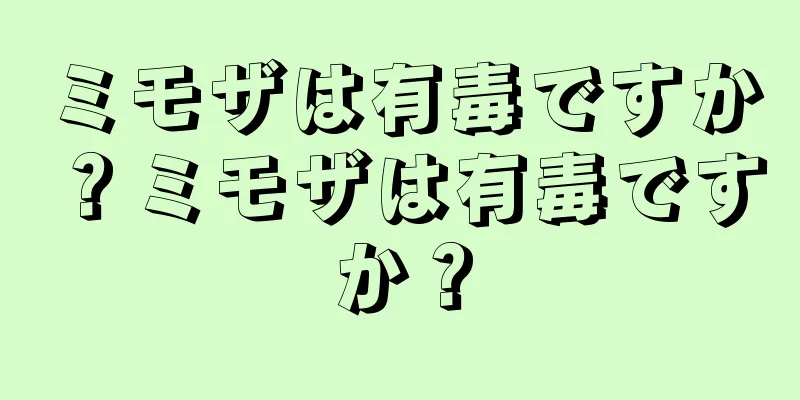 ミモザは有毒ですか？ミモザは有毒ですか？