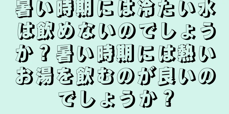 暑い時期には冷たい水は飲めないのでしょうか？暑い時期には熱いお湯を飲むのが良いのでしょうか？