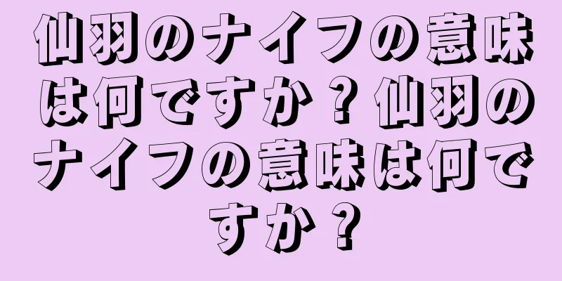 仙羽のナイフの意味は何ですか？仙羽のナイフの意味は何ですか？