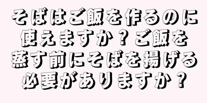 そばはご飯を作るのに使えますか？ご飯を蒸す前にそばを揚げる必要がありますか？