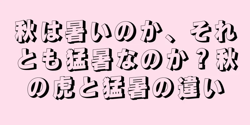 秋は暑いのか、それとも猛暑なのか？秋の虎と猛暑の違い