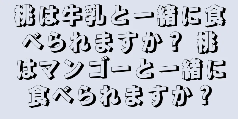 桃は牛乳と一緒に食べられますか？ 桃はマンゴーと一緒に食べられますか？