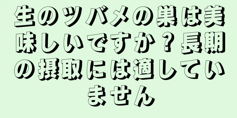 生のツバメの巣は美味しいですか？長期の摂取には適していません