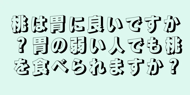 桃は胃に良いですか？胃の弱い人でも桃を食べられますか？