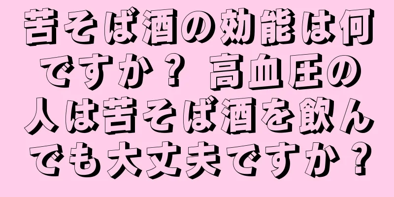 苦そば酒の効能は何ですか？ 高血圧の人は苦そば酒を飲んでも大丈夫ですか？