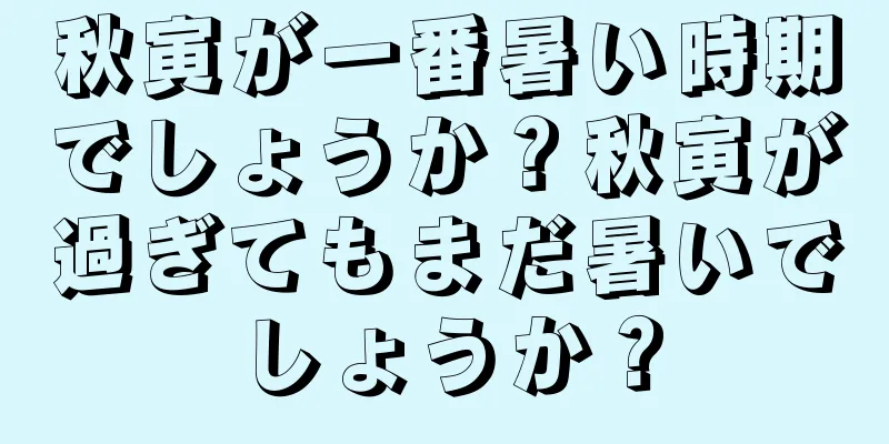 秋寅が一番暑い時期でしょうか？秋寅が過ぎてもまだ暑いでしょうか？