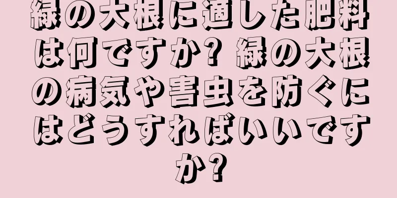 緑の大根に適した肥料は何ですか? 緑の大根の病気や害虫を防ぐにはどうすればいいですか?