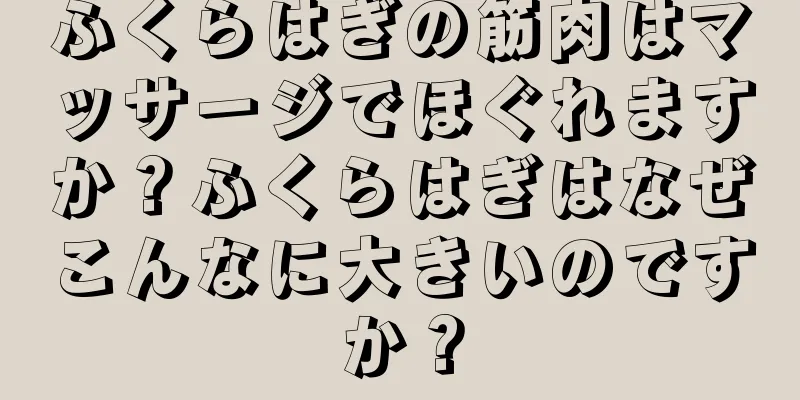 ふくらはぎの筋肉はマッサージでほぐれますか？ふくらはぎはなぜこんなに大きいのですか？